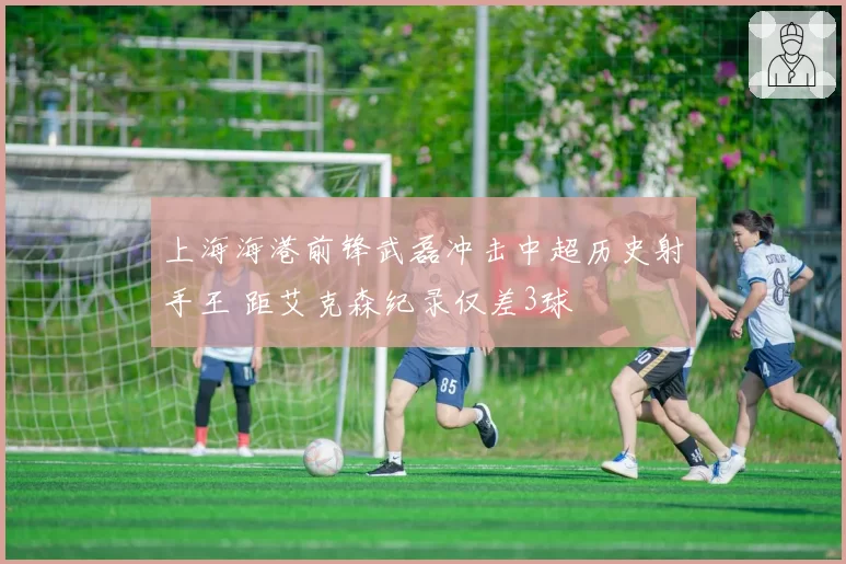 上海海港前锋武磊冲击中超历史射手王 距艾克森纪录仅差3球
