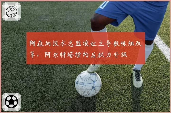 阿森纳技术总监埃杜主导教练组改革，阿尔特塔续约后权力升级