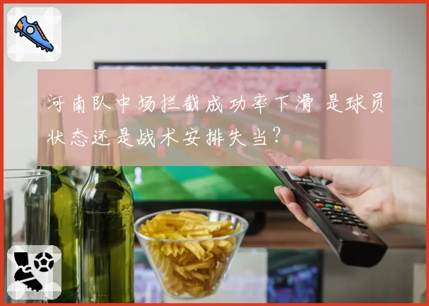 河南队中场拦截成功率下滑 是球员状态还是战术安排失当？