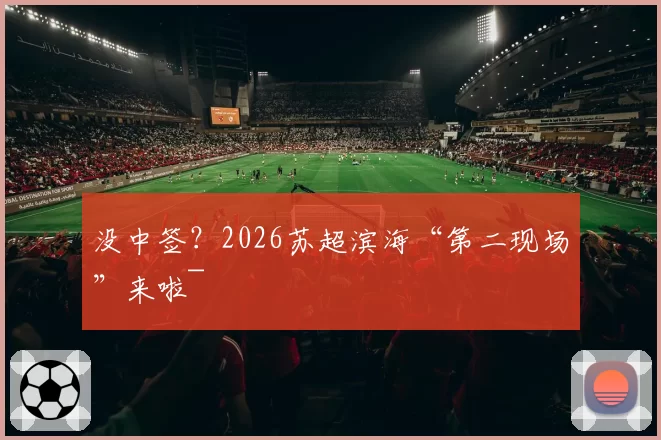 没中签？2026苏超滨海“第二现场”来啦~