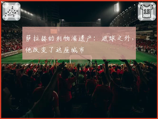 萨拉赫的利物浦遗产：进球之外，他改变了这座城市
