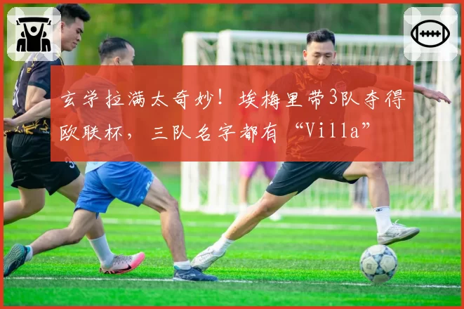 玄学拉满太奇妙！埃梅里带3队夺得欧联杯，三队名字都有“Villa”