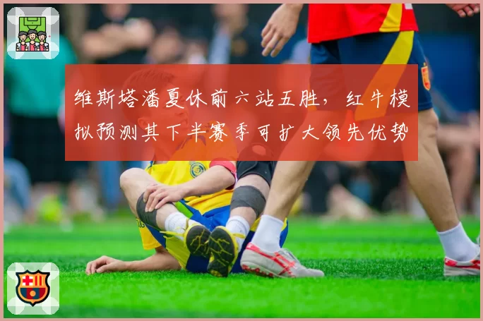 维斯塔潘夏休前六站五胜，红牛模拟预测其下半赛季可扩大领先优势至40分