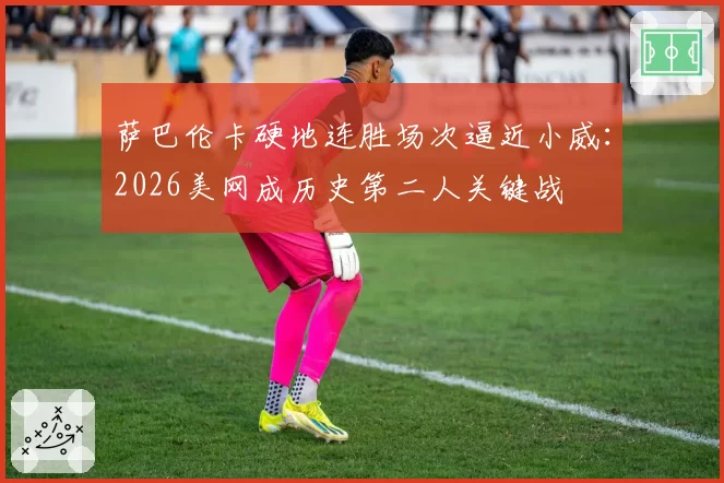 萨巴伦卡硬地连胜场次逼近小威：2026美网成历史第二人关键战