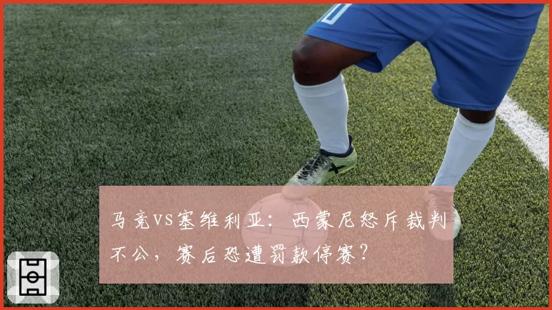 马竞vs塞维利亚：西蒙尼怒斥裁判不公，赛后恐遭罚款停赛？