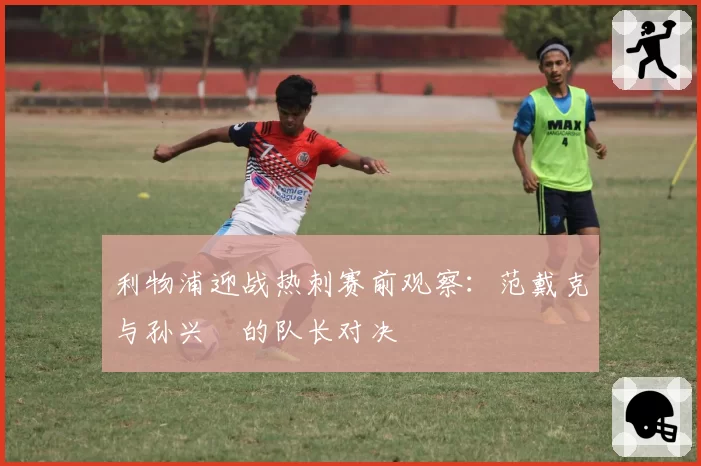 利物浦迎战热刺赛前观察：范戴克与孙兴慜的队长对决