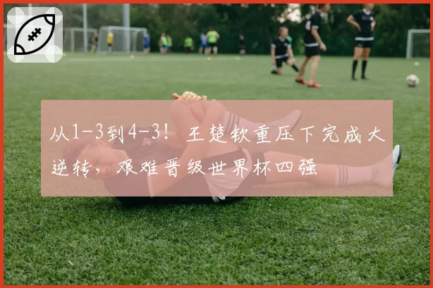从1-3到4-3！王楚钦重压下完成大逆转，艰难晋级世界杯四强