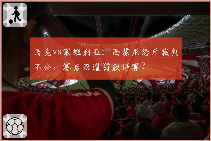 马竞vs塞维利亚：西蒙尼怒斥裁判不公，赛后恐遭罚款停赛？