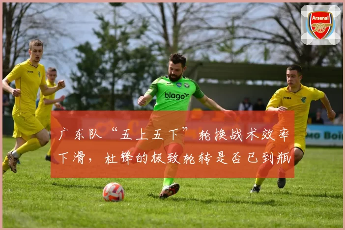 广东队“五上五下”轮换战术效率下滑，杜锋的极致轮转是否已到瓶颈？