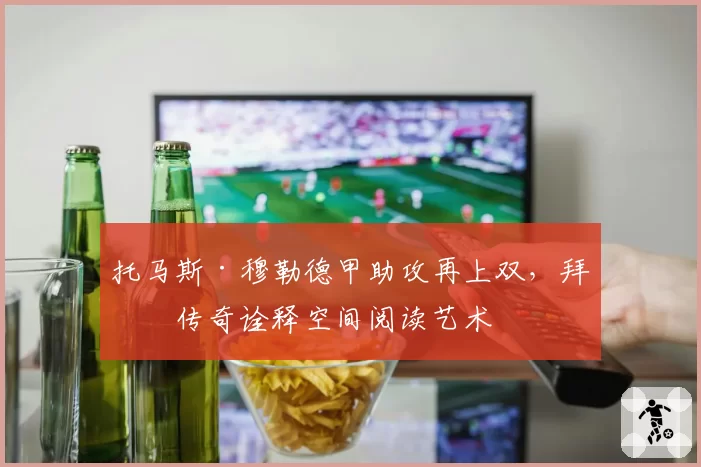 托马斯·穆勒德甲助攻再上双，拜仁传奇诠释空间阅读艺术