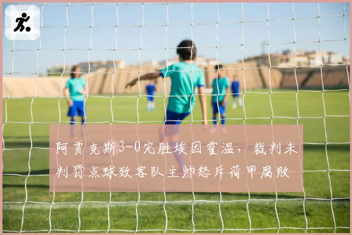 阿贾克斯3-0完胜埃因霍温，裁判未判罚点球致客队主帅怒斥荷甲腐败